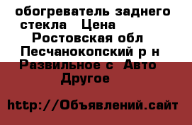 обогреватель заднего стекла › Цена ­ 1 000 - Ростовская обл., Песчанокопский р-н, Развильное с. Авто » Другое   
